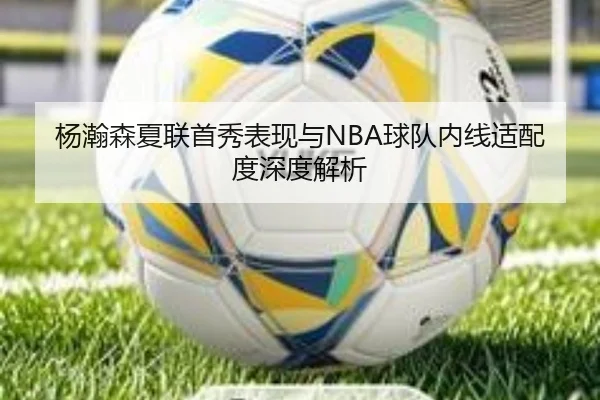 杨瀚森夏联首秀表现与NBA球队内线适配度深度解析