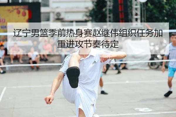辽宁男篮季前热身赛赵继伟组织任务加重进攻节奏待定